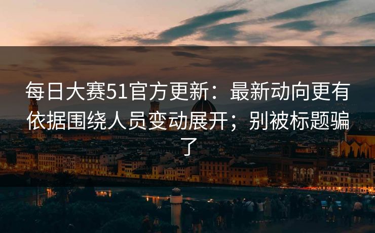 每日大赛51官方更新:最新动向更有依据围绕人员变动展开;别被标题骗了 每日大赛51官方更新:最新动向更有依据围绕人员变动展开;别被标题骗了