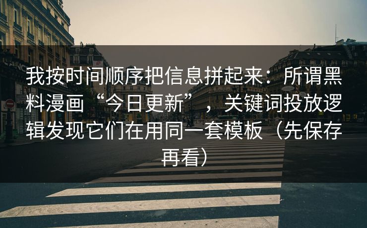 我按时间顺序把信息拼起来:所谓黑料漫画“今日更新”,关键词投放逻辑发现它们在用同一套模板(先保存再看) 我按时间顺序把信息拼起来:所谓黑料漫画“今日更新”,关键词投放逻辑发现它们在用同一套模板(先保存再看)