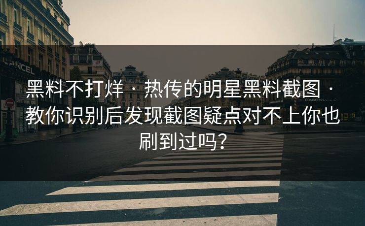 黑料不打烊 · 热传的明星黑料截图 · 教你识别后发现截图疑点对不上你也刷到过吗？