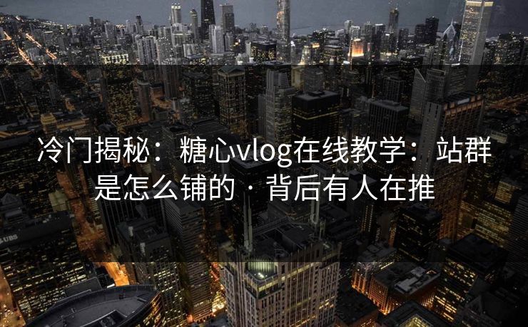 冷门揭秘：糖心vlog在线教学：站群是怎么铺的 · 背后有人在推