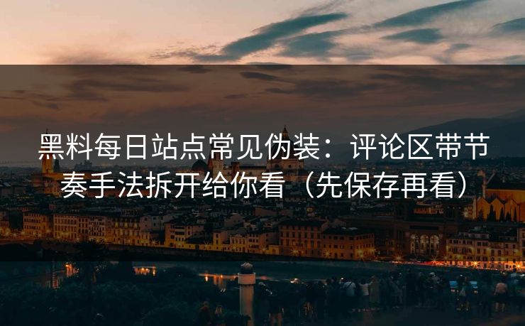 黑料每日站点常见伪装：评论区带节奏手法拆开给你看（先保存再看）