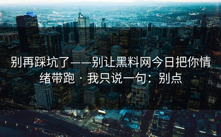 别再踩坑了——别让黑料网今日把你情绪带跑 · 我只说一句:别点 别再踩坑了——别让黑料网今日把你情绪带跑 · 我只说一句:别点