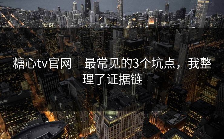 糖心tv官网|最常见的3个坑点,我整理了证据链 糖心tv官网|最常见的3个坑点,我整理了证据链