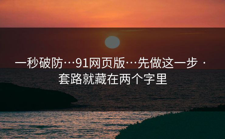一秒破防…91网页版…先做这一步 · 套路就藏在两个字里 一秒破防…91网页版…先做这一步 · 套路就藏在两个字里