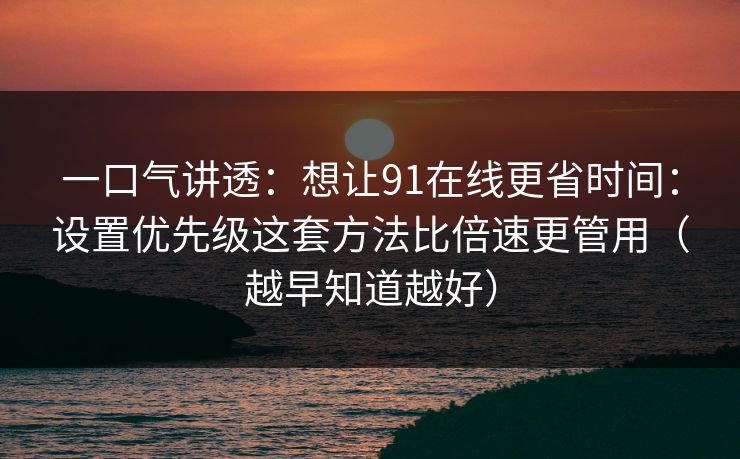 一口气讲透:想让91在线更省时间:设置优先级这套方法比倍速更管用(越早知道越好) 一口气讲透:想让91在线更省时间:设置优先级这套方法比倍速更管用(越早知道越好)