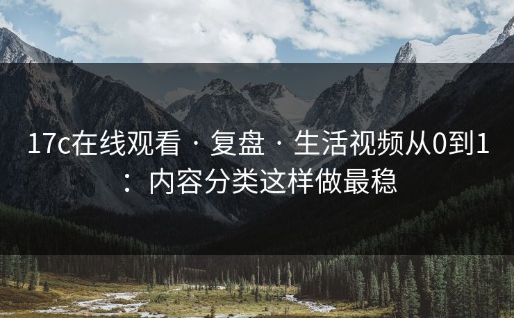 17c在线观看 · 复盘 · 生活视频从0到1：内容分类这样做最稳