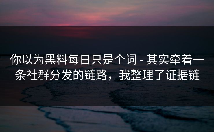 你以为黑料每日只是个词 - 其实牵着一条社群分发的链路，我整理了证据链