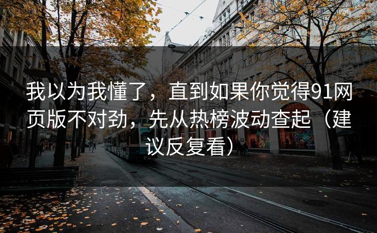 我以为我懂了，直到如果你觉得91网页版不对劲，先从热榜波动查起（建议反复看）