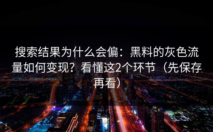 搜索结果为什么会偏:黑料的灰色流量如何变现?看懂这2个环节(先保存再看) 搜索结果为什么会偏:黑料的灰色流量如何变现?看懂这2个环节(先保存再看)