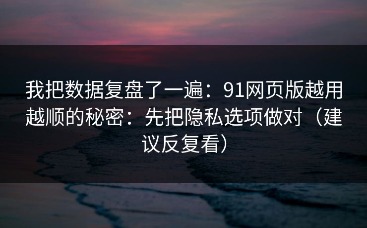 我把数据复盘了一遍：91网页版越用越顺的秘密：先把隐私选项做对（建议反复看）