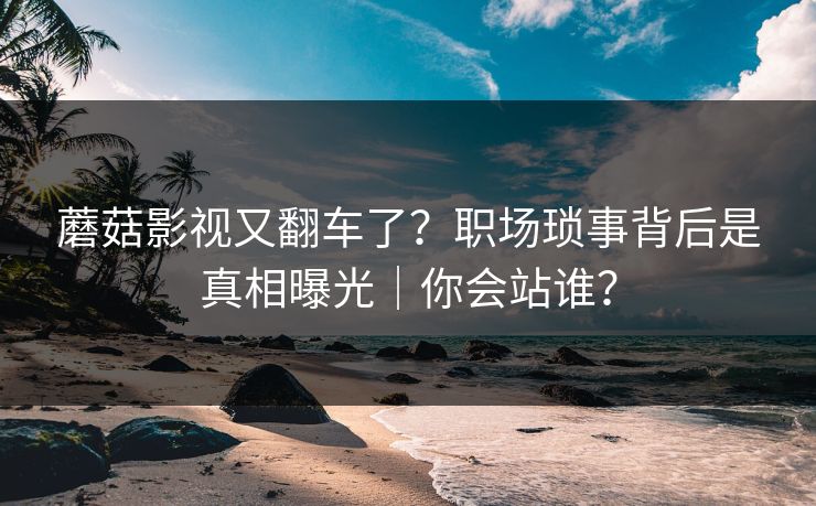 蘑菇影视又翻车了？职场琐事背后是真相曝光｜你会站谁？